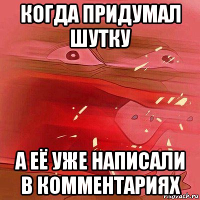 когда придумал шутку а её уже написали в комментариях
