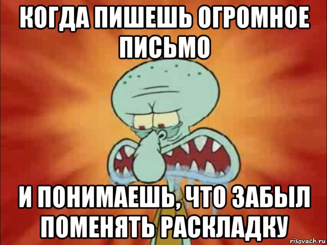 когда пишешь огромное письмо и понимаешь, что забыл поменять раскладку