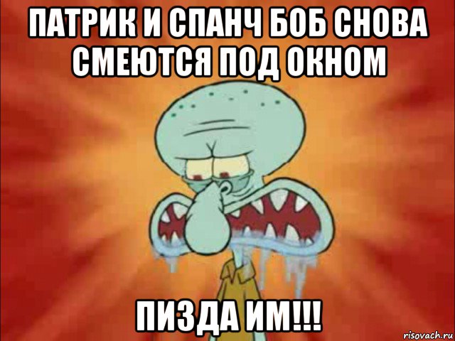 патрик и спанч боб снова смеются под окном пизда им!!!