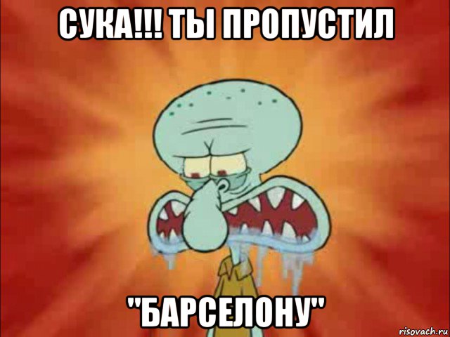 сука!!! ты пропустил "барселону"