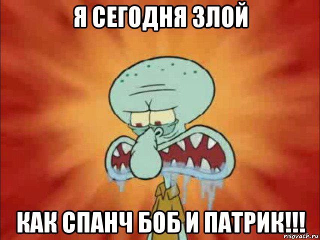 я сегодня злой как спанч боб и патрик!!!