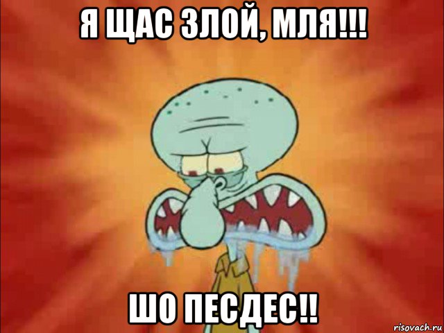 я щас злой, мля!!! шо песдес!!