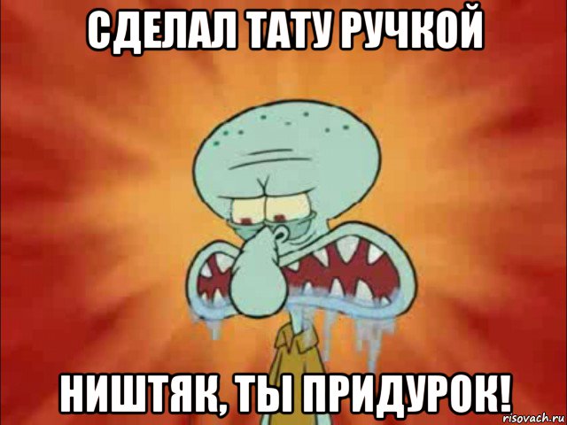 сделал тату ручкой ништяк, ты придурок!