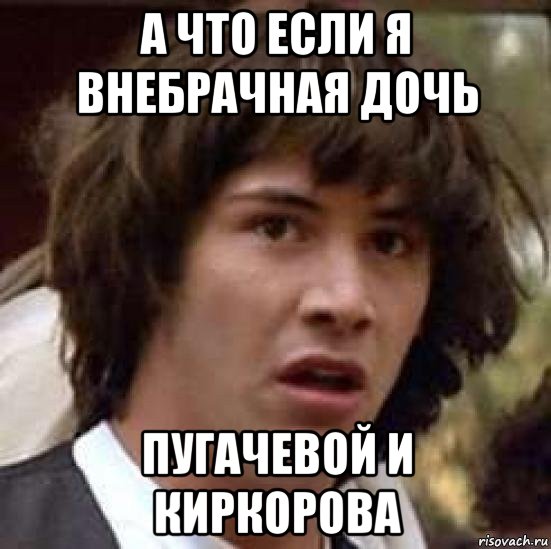 а что если я внебрачная дочь пугачевой и киркорова, Мем А что если (Киану Ривз)