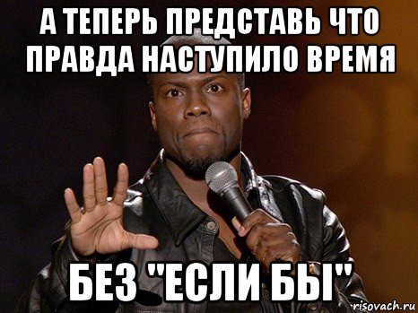 а теперь представь что правда наступило время без "если бы", Мем  А теперь представь