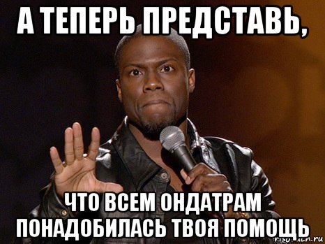 а теперь представь, что всем ондатрам понадобилась твоя помощь, Мем  А теперь представь