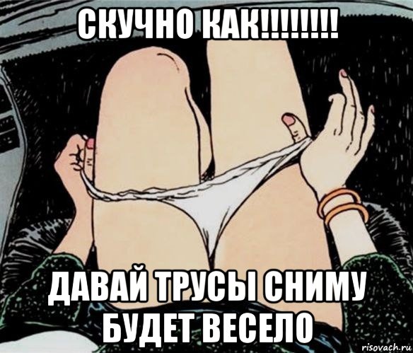 скучно как!!!!!!!! давай трусы сниму будет весело, Мем А ты точно