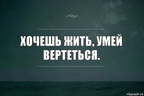 хочешь жить, умей вертеться.