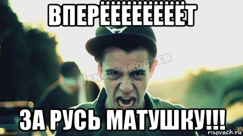 вперёёёёёёёёт за русь матушку!!!