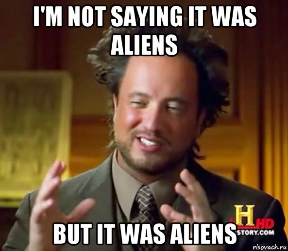 i'm not saying it was aliens but it was aliens