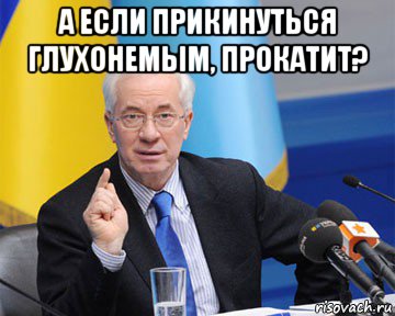 а если прикинуться глухонемым, прокатит? , Мем азаров