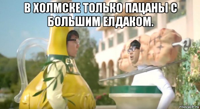 в холмске только пацаны с большим елдаком. 