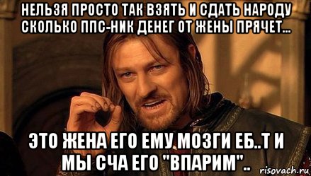 нельзя просто так взять и сдать народу сколько ппс-ник денег от жены прячет... это жена его ему мозги еб..т и мы сча его "впарим"..
