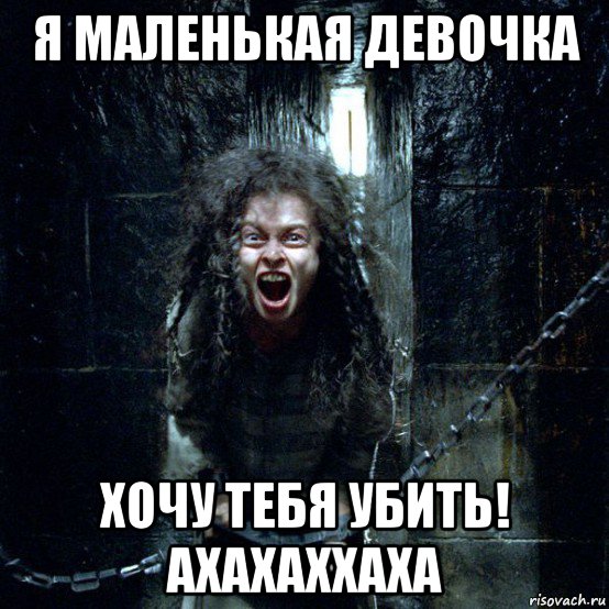 я маленькая девочка хочу тебя убить! ахахаххаха