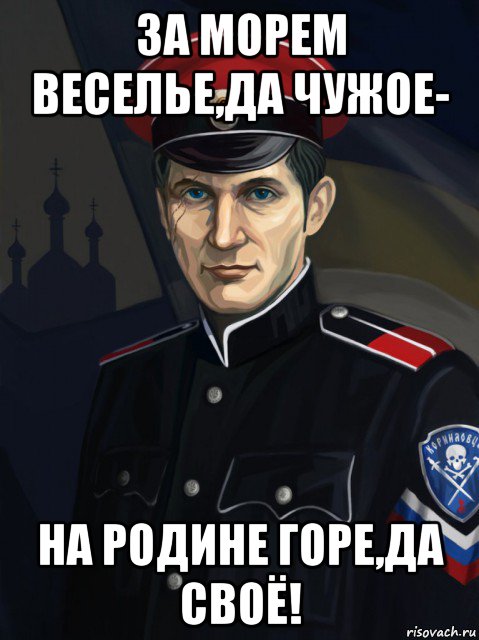 за морем веселье,да чужое- на родине горе,да своё!