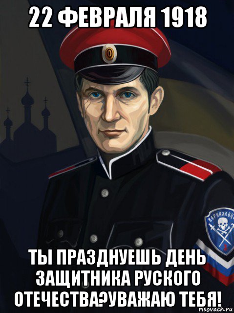 22 февраля 1918 ты празднуешь день защитника руского отечества?уважаю тебя!