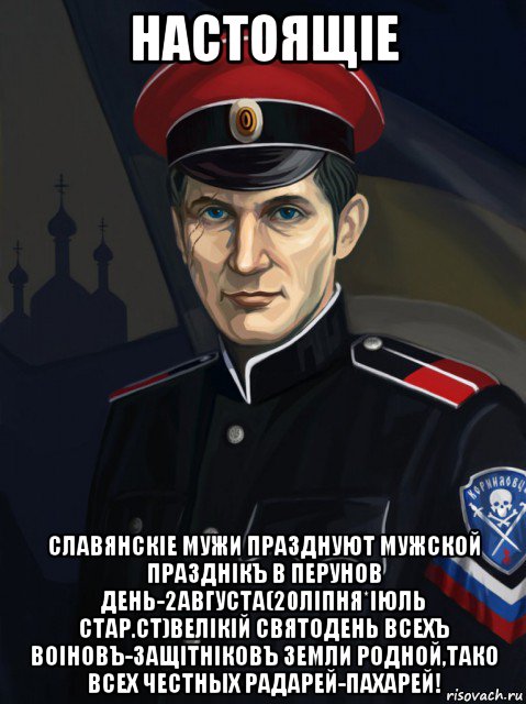 настоящiе славянскiе мужи празднуют мужской празднiкъ в перунов день-2августа(20лiпня*iюль стар.ст)велiкiй святодень всехъ воiновъ-защiтнiковъ земли родной,тако всех честных радарей-пахарей!
