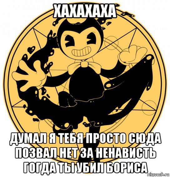 хахахаха думал я тебя просто сюда позвал нет за ненависть гогда ты убил бориса
