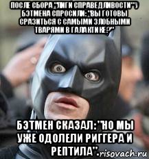 после сбора "лиги справедливости" у бэтмена спросили: "вы готовы сразиться с самыми злобными тварями в галактике?" бэтмен сказал: "но мы уже одолели риггера и рептила"., Мем Бетмен