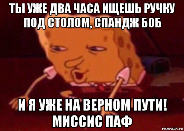 ты уже два часа ищешь ручку под столом, спандж боб и я уже на верном пути! миссис паф, Мем    Bettingmemes