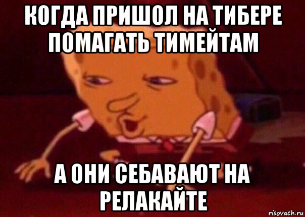 когда пришол на тибере помагать тимейтам а они себавают на релакайте, Мем    Bettingmemes