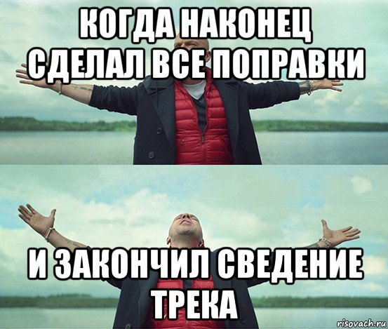 когда наконец сделал все поправки и закончил сведение трека