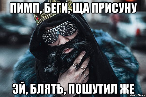 пимп, беги, ща присуну эй, блять, пошутил же