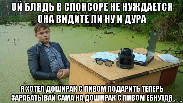 ой блядь в спонсоре не нуждается она видите ли ну и дура я хотел доширак с пивом подарить теперь зарабатывай сама на доширак с пивом ёбнутая, Мем  Парень сидит в болоте