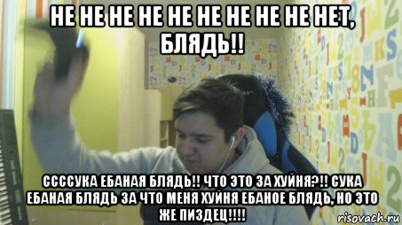 не не не не не не не не не нет, блядь!! ссссука ебаная блядь!! что это за хуйня?!! сука ебаная блядь за что меня хуйня ебаное блядь, но это же пиздец!!!!