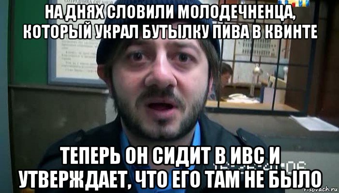 на днях словили молодечненца, который украл бутылку пива в квинте теперь он сидит в ивс и утверждает, что его там не было, Мем Бородач