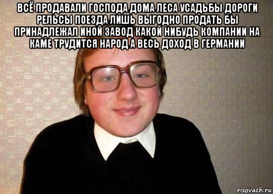 всё продавали господа дома леса усадьбы дороги рельсы поезда лишь выгодно продать бы принадлежал иной завод какой нибудь компании на каме трудится народ а весь доход в германии , Мем Ботан