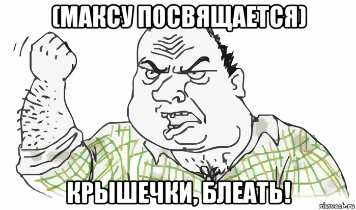 (максу посвящается) крышечки, блеать!, Мем Будь мужиком