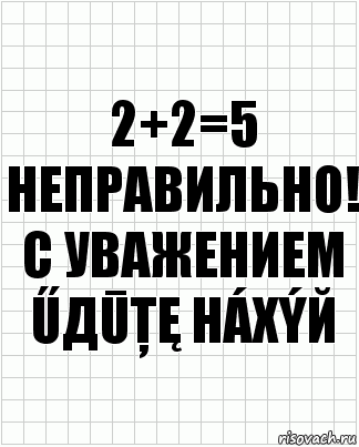 2+2=5
Неправильно!
С уважением ŰДŪŢĘ HÁXýЙ, Комикс  бумага