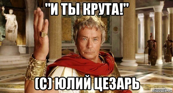 "и ты крута!" (с) юлий цезарь