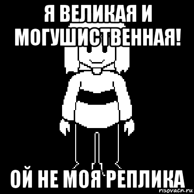 я великая и могушиственная! ой не моя реплика