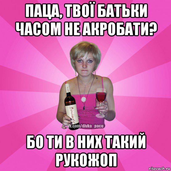 паца, твої батьки часом не акробати? бо ти в них такий рукожоп