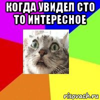 когда увидел сто то интересное 