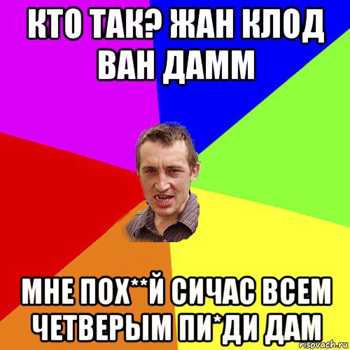 кто так? жан клод ван дамм мне пох**й сичас всем четверым пи*ди дам, Мем Чоткий паца