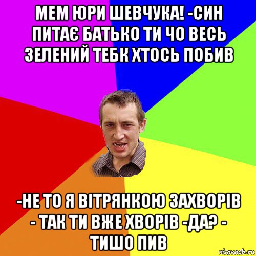 мем юри шевчука! -син питає батько ти чо весь зелений тебк хтось побив -не то я вітрянкою захворів - так ти вже хворів -да? - тишо пив, Мем Чоткий паца