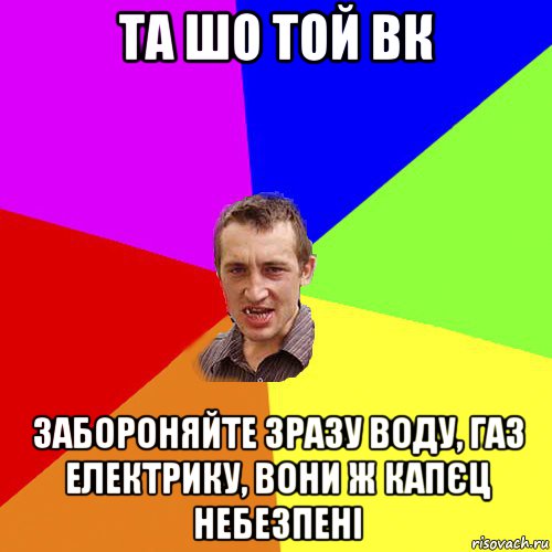 та шо той вк забороняйте зразу воду, газ електрику, вони ж капєц небезпені, Мем Чоткий паца