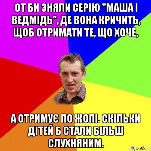 от би зняли серію "маша і ведмідь", де вона кричить, щоб отримати те, що хоче, а отримує по жопі. скільки дітей б стали більш слухняним., Мем Чоткий паца