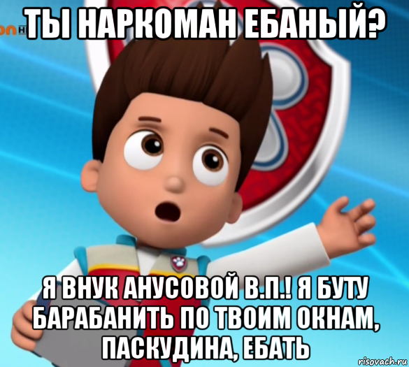 ты наркоман ебаный? я внук анусовой в.п.! я буту барабанить по твоим окнам, паскудина, ебать, Мем Щенячий патруль лалки