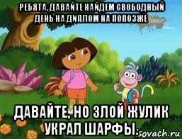 ребята, давайте найдем свободный день на диплом на попозже давайте, но злой жулик украл шарфы., Мем Даша следопыт