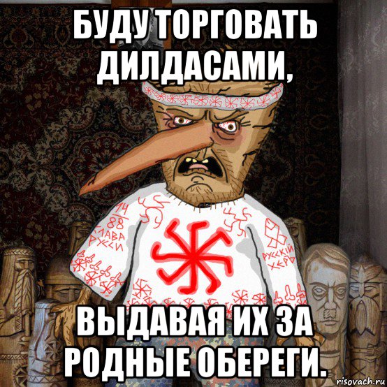 буду торговать дилдасами, выдавая их за родные обереги.