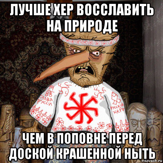 лучше хер восславить на природе чем в поповне перед доской крашенной ныть