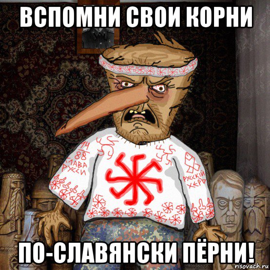 вспомни свои корни по-славянски пёрни!