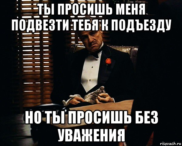 ты просишь меня подвезти тебя к подъезду но ты просишь без уважения, Мем Дон Вито Корлеоне