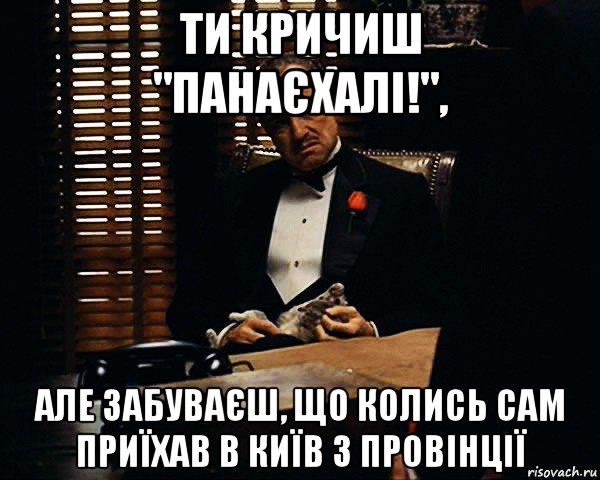 ти кричиш "панаєхалі!", але забуваєш, що колись сам приїхав в київ з провінції