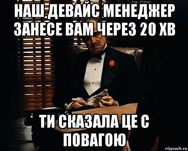 наш девайс менеджер занесе вам через 20 хв ти сказала це с повагою