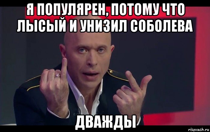 я популярен, потому что лысый и унизил соболева дважды